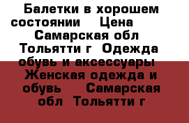 Балетки в хорошем состоянии. › Цена ­ 200 - Самарская обл., Тольятти г. Одежда, обувь и аксессуары » Женская одежда и обувь   . Самарская обл.,Тольятти г.